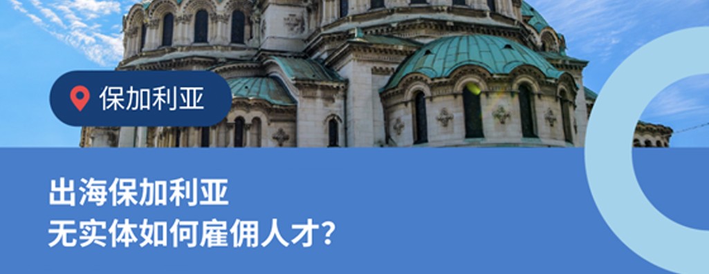 企业出海保加利亚无实体雇佣：4 大常见问题